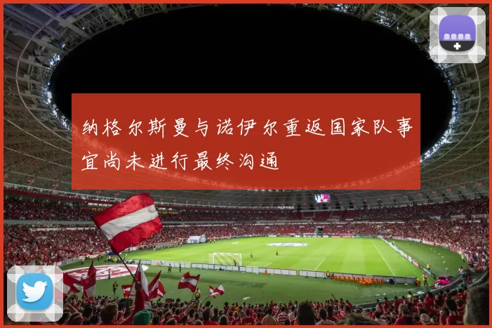 纳格尔斯曼与诺伊尔重返国家队事宜尚未进行最终沟通