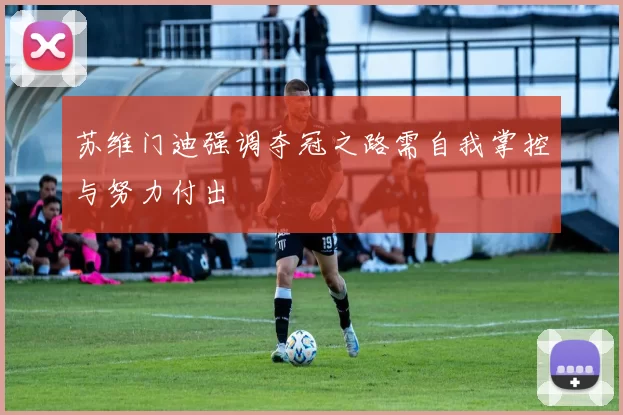 苏维门迪强调夺冠之路需自我掌控与努力付出
