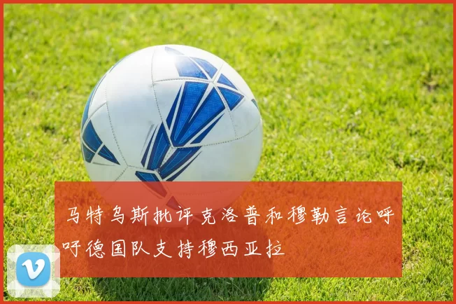 马特乌斯批评克洛普和穆勒言论呼吁德国队支持穆西亚拉