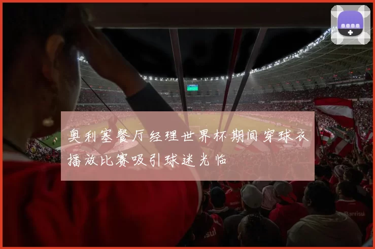奥利塞餐厅经理世界杯期间穿球衣播放比赛吸引球迷光临