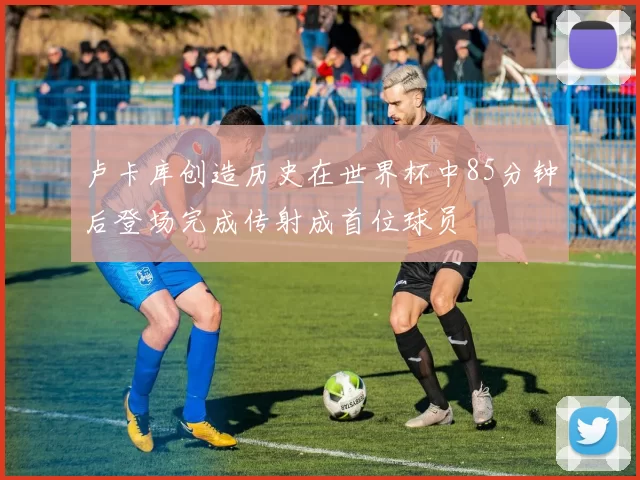 卢卡库创造历史在世界杯中85分钟后登场完成传射成首位球员