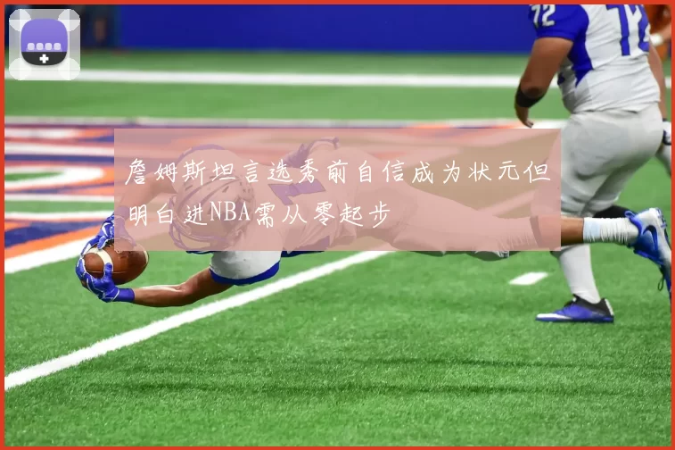 詹姆斯坦言选秀前自信成为状元但明白进NBA需从零起步