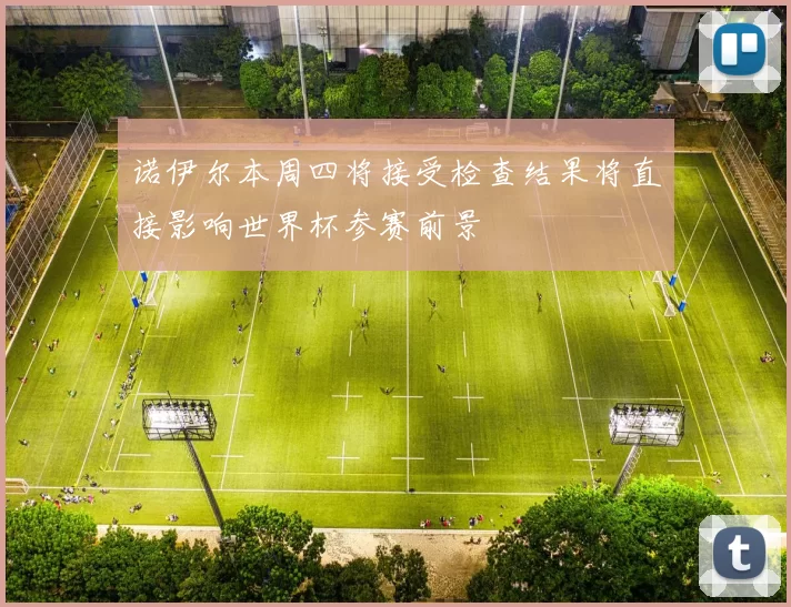 诺伊尔本周四将接受检查结果将直接影响世界杯参赛前景