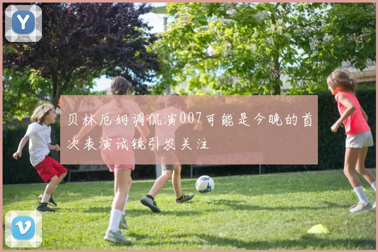 贝林厄姆调侃演007可能是今晚的首次表演试镜引发关注