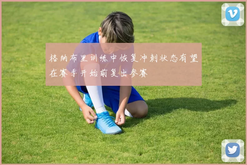 格纳布里训练中恢复冲刺状态有望在赛季开始前复出参赛