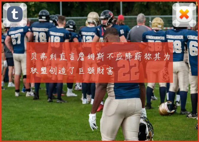 贝弗利直言詹姆斯不应降薪称其为联盟创造了巨额财富