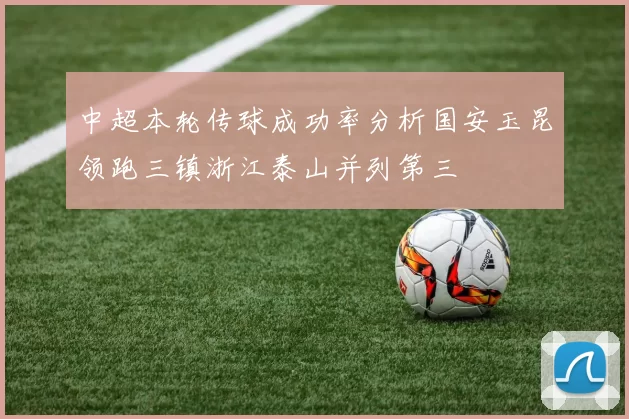 中超本轮传球成功率分析国安玉昆领跑三镇浙江泰山并列第三