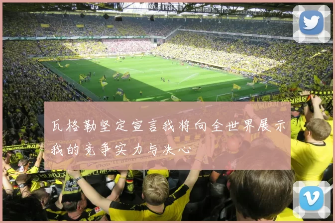 瓦格勒坚定宣言我将向全世界展示我的竞争实力与决心