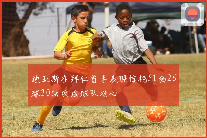 迪亚斯在拜仁首季表现惊艳51场26球20助攻成球队核心