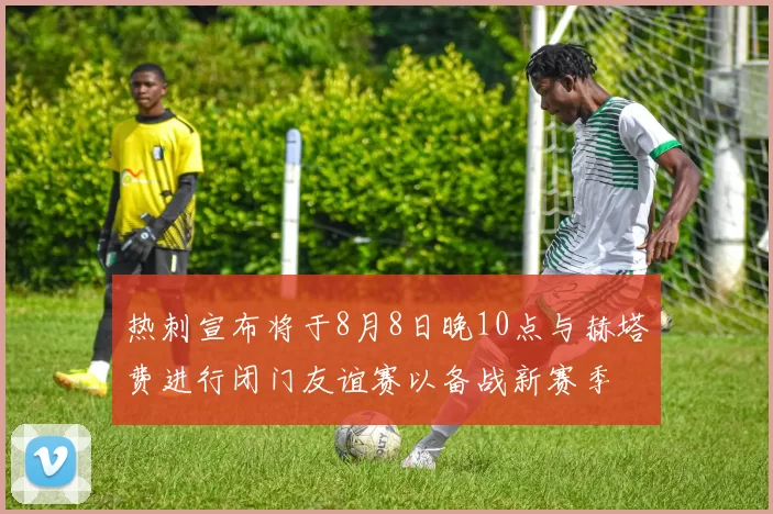 热刺宣布将于8月8日晚10点与赫塔费进行闭门友谊赛以备战新赛季