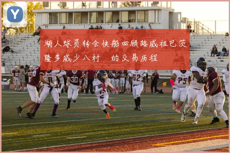 湖人球员转会快船回顾路威祖巴茨隆多威少八村塁的交易历程