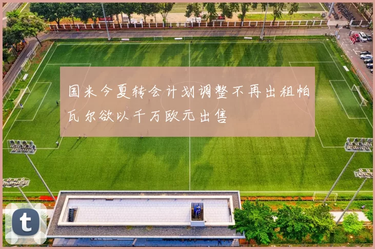 国米今夏转会计划调整不再出租帕瓦尔欲以千万欧元出售