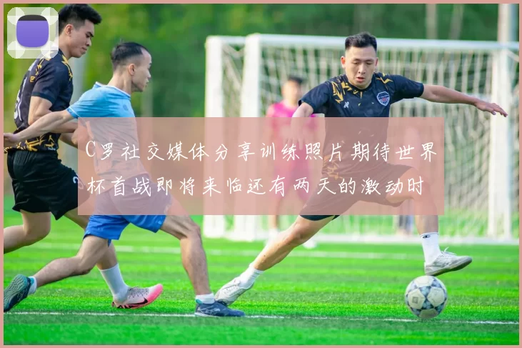 C罗社交媒体分享训练照片期待世界杯首战即将来临还有两天的激动时刻