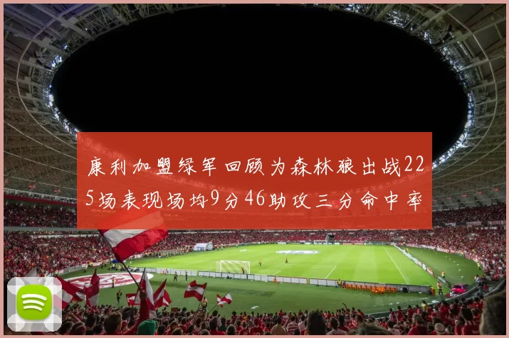 康利加盟绿军回顾为森林狼出战225场表现场均9分46助攻三分命中率412