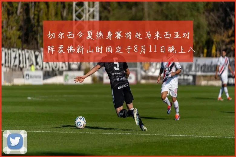 切尔西今夏热身赛将赴马来西亚对阵柔佛新山时间定于8月11日晚上八点