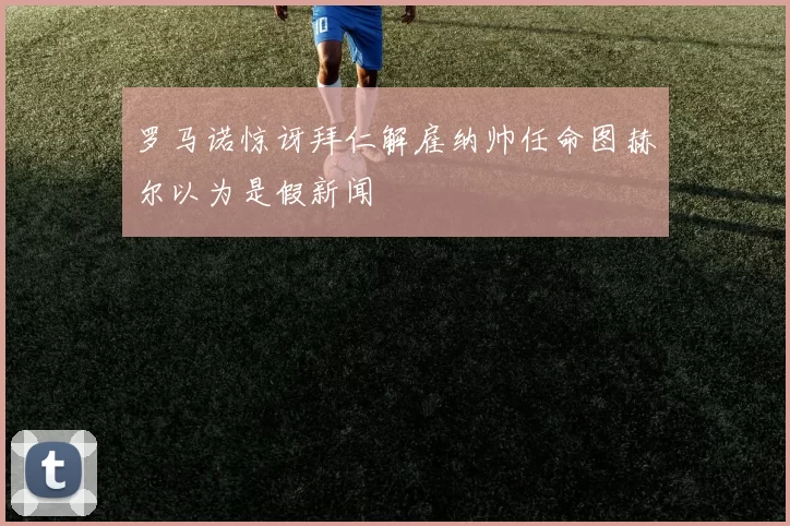 罗马诺惊讶拜仁解雇纳帅任命图赫尔以为是假新闻
