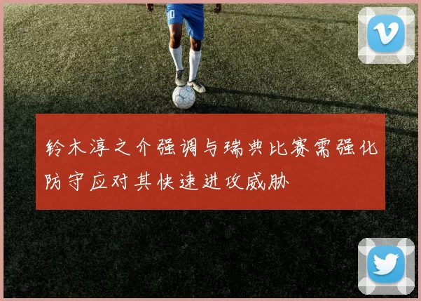 铃木淳之介强调与瑞典比赛需强化防守应对其快速进攻威胁