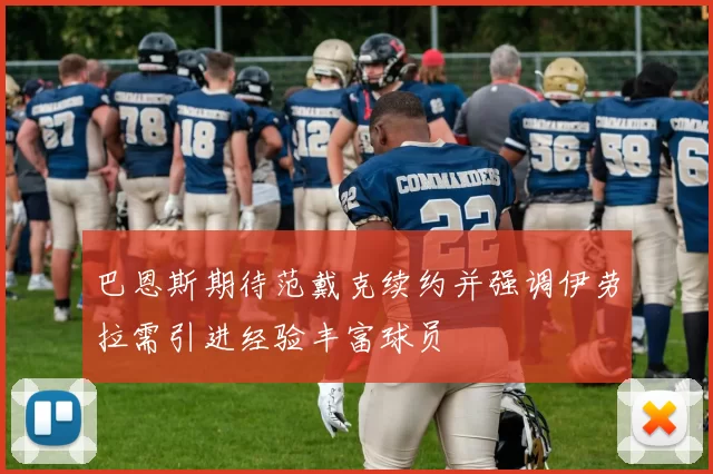 巴恩斯期待范戴克续约并强调伊劳拉需引进经验丰富球员