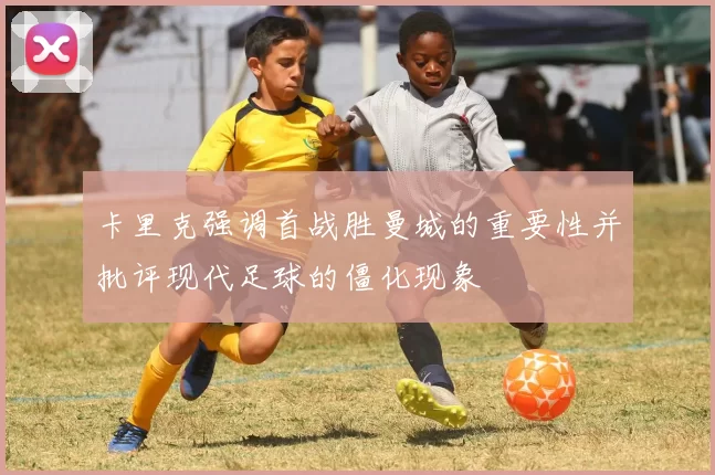 卡里克强调首战胜曼城的重要性并批评现代足球的僵化现象