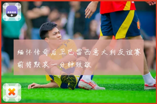 缅怀传奇后卫巴雷西意大利友谊赛前将默哀一分钟致敬