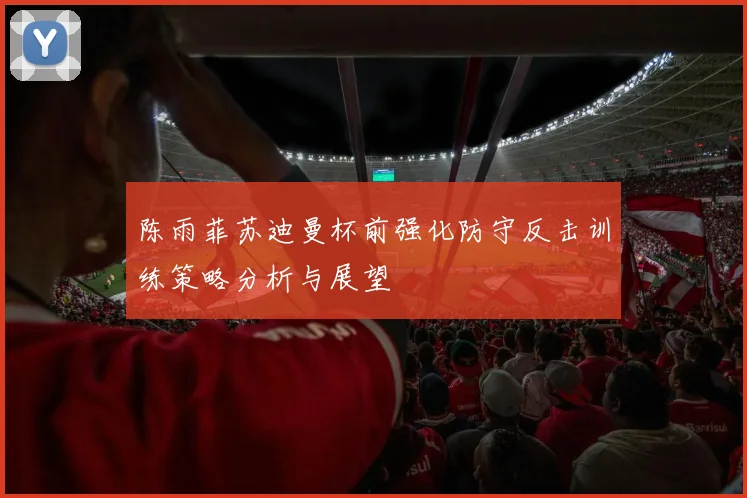 陈雨菲苏迪曼杯前强化防守反击训练策略分析与展望